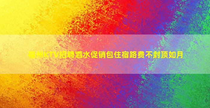 福州KTV招聘酒水促销包住宿路费不封顶如月